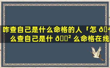 咋查自己是什么命格的人「怎 🪴 么查自己是什 🌲 么命格在线查询」